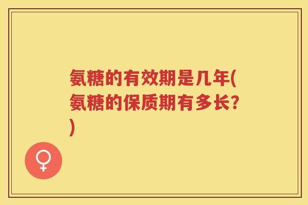 氨糖的有效期是几年(氨糖的保质期有多长?) 氨糖的有效期是几年(氨糖的保质期有多长?)