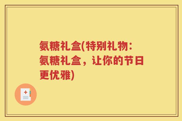 氨糖礼盒(特别礼物:氨糖礼盒,让你的节日更优雅) 氨糖礼盒(特别礼物:氨糖礼盒,让你的节日更优雅)