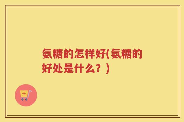氨糖的怎样好(氨糖的好处是什么?) 氨糖的怎样好(氨糖的好处是什么?)