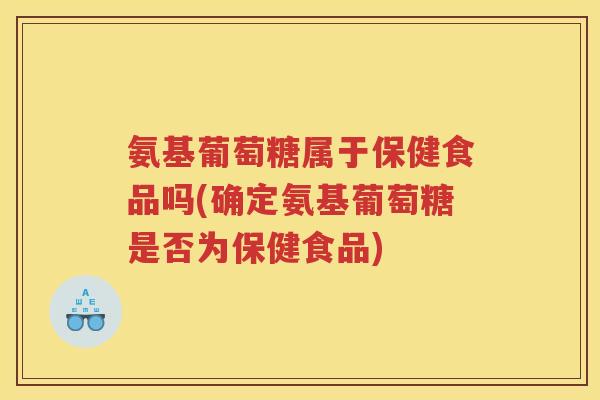 氨基葡萄糖属于保健食品吗(确定氨基葡萄糖是否为保健食品)