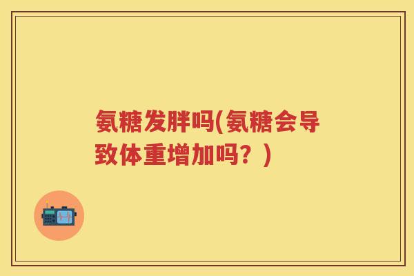 氨糖发胖吗(氨糖会导致体重增加吗?) 氨糖发胖吗(氨糖会导致体重增加吗?)