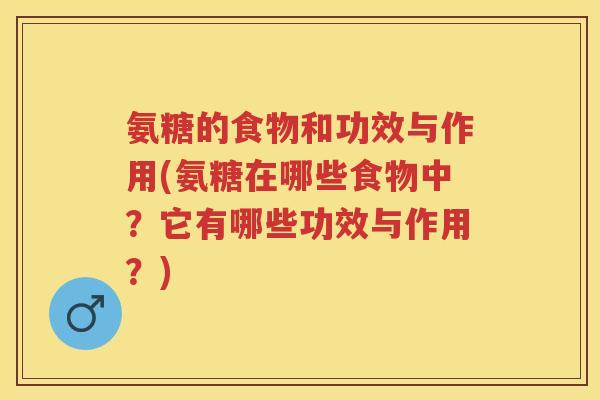 氨糖的食物和功效与作用(氨糖在哪些食物中?它有哪些功效与作用?) 氨糖的食物和功效与作用(氨糖在哪些食物中?它有哪些功效与作用?)
