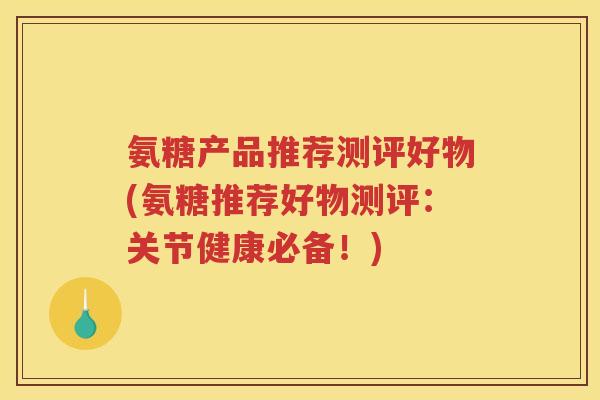 氨糖产品推荐测评好物(氨糖推荐好物测评:关节健康必备!) 氨糖产品推荐测评好物(氨糖推荐好物测评:关节健康必备!)