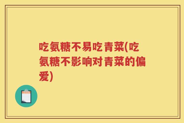 吃氨糖不易吃青菜(吃氨糖不影响对青菜的偏爱) 吃氨糖不易吃青菜(吃氨糖不影响对青菜的偏爱)