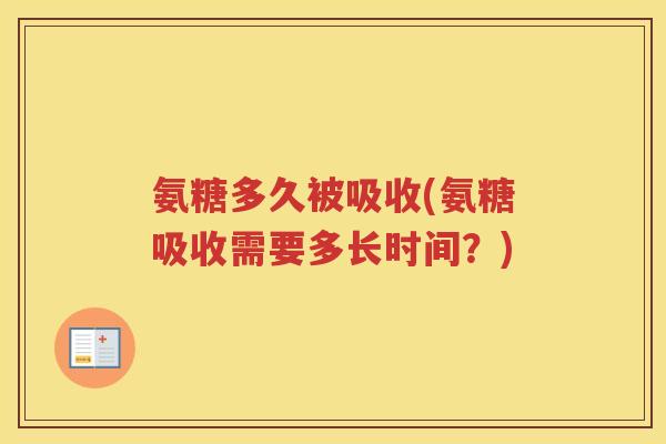 氨糖多久被吸收(氨糖吸收需要多长时间?) 氨糖多久被吸收(氨糖吸收需要多长时间?)