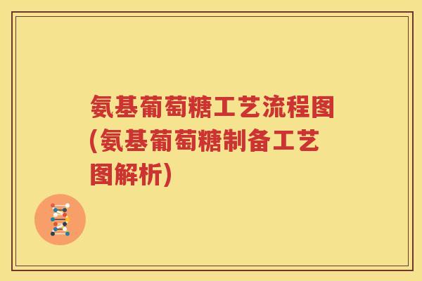 氨基葡萄糖工艺流程图(氨基葡萄糖制备工艺图解析) 氨基葡萄糖工艺流程图(氨基葡萄糖制备工艺图解析)