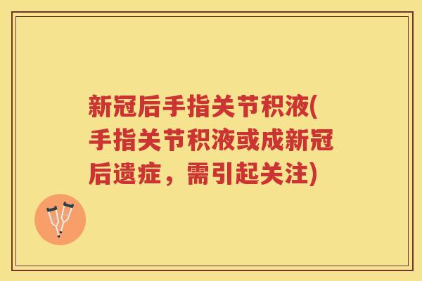 新冠后手指关节积液(手指关节积液或成新冠后遗症,需引起关注) 新冠后手指关节积液(手指关节积液或成新冠后遗症,需引起关注)