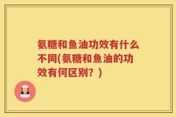 氨糖和鱼油功效有什么不同(氨糖和鱼油的功效有何区别?) 氨糖和鱼油功效有什么不同(氨糖和鱼油的功效有何区别?)