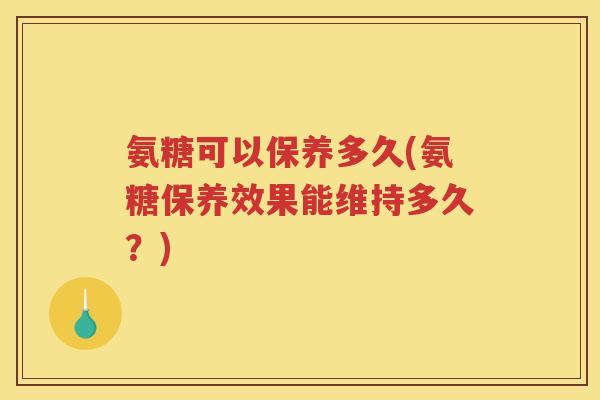 氨糖可以保养多久(氨糖保养效果能维持多久？)