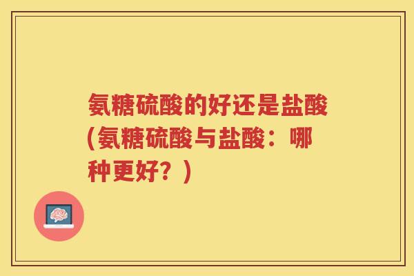 氨糖硫酸的好还是盐酸(氨糖硫酸与盐酸:哪种更好?) 氨糖硫酸的好还是盐酸(氨糖硫酸与盐酸:哪种更好?)