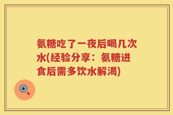 氨糖吃了一夜后喝几次水(经验分享:氨糖进食后需多饮水解渴) 氨糖吃了一夜后喝几次水(经验分享:氨糖进食后需多饮水解渴)
