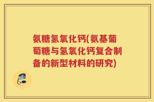 氨糖氢氧化钙(氨基葡萄糖与氢氧化钙复合制备的新型材料的研究)