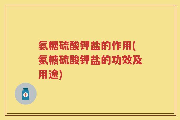 氨糖硫酸钾盐的作用(氨糖硫酸钾盐的功效及用途)