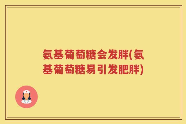 氨基葡萄糖会发胖(氨基葡萄糖易引发) 氨基葡萄糖会发胖(氨基葡萄糖易引发)