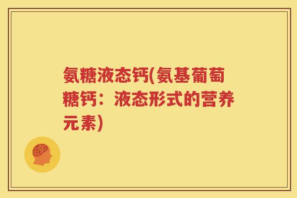 氨糖液态钙(氨基葡萄糖钙:液态形式的营养元素) 氨糖液态钙(氨基葡萄糖钙:液态形式的营养元素)
