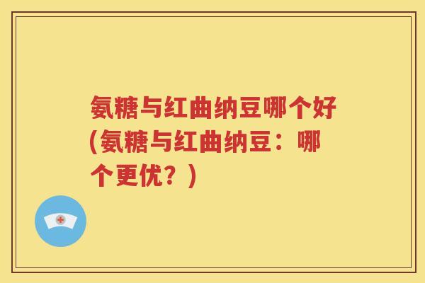 氨糖与红曲纳豆哪个好(氨糖与红曲纳豆:哪个更优?) 氨糖与红曲纳豆哪个好(氨糖与红曲纳豆:哪个更优?)