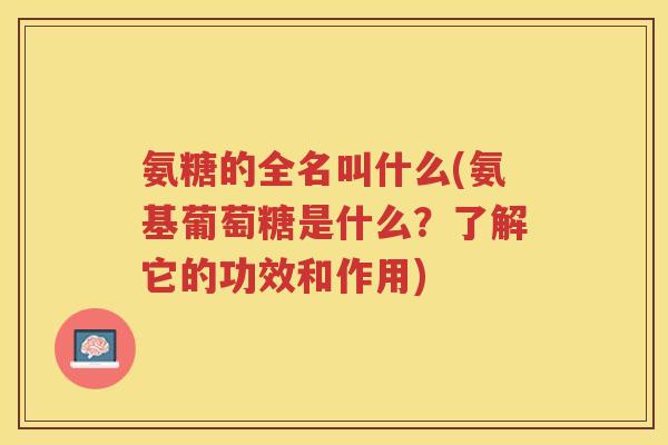 氨糖的全名叫什么(氨基葡萄糖是什么？了解它的功效和作用)