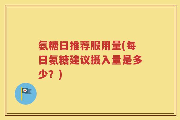 氨糖日推荐服用量(每日氨糖建议摄入量是多少?) 氨糖日推荐服用量(每日氨糖建议摄入量是多少?)
