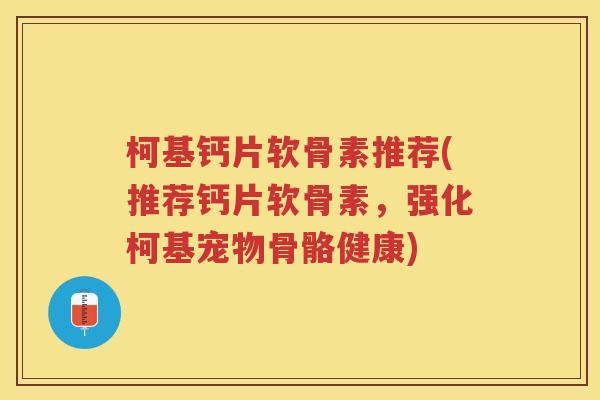 柯基钙片软骨素推荐(推荐钙片软骨素,强化柯基宠物骨骼健康) 柯基钙片软骨素推荐(推荐钙片软骨素,强化柯基宠物骨骼健康)