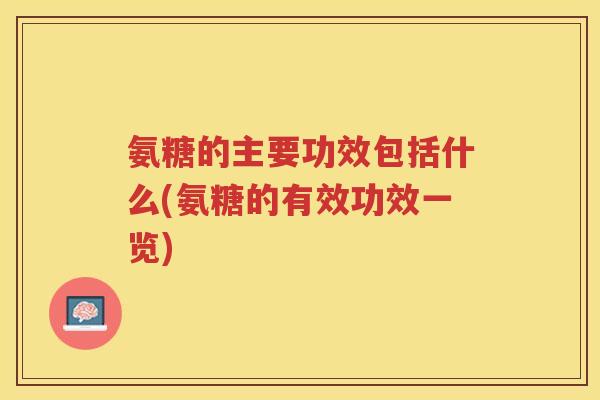 氨糖的主要功效包括什么(氨糖的有效功效一览) 氨糖的主要功效包括什么(氨糖的有效功效一览)