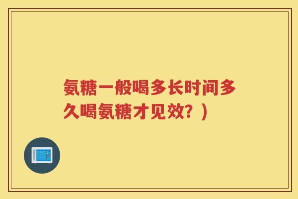 氨糖一般喝多长时间多久喝氨糖才见效?) 氨糖一般喝多长时间多久喝氨糖才见效?)
