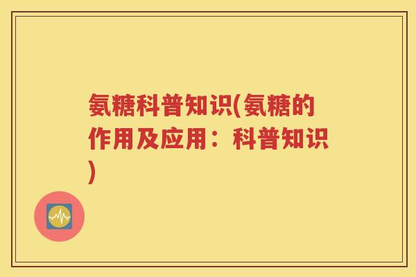 氨糖科普知识(氨糖的作用及应用：科普知识)