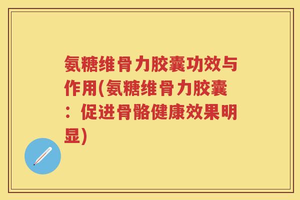 氨糖维骨力胶囊功效与作用(氨糖维骨力胶囊:促进骨骼健康效果明显) 氨糖维骨力胶囊功效与作用(氨糖维骨力胶囊:促进骨骼健康效果明显)