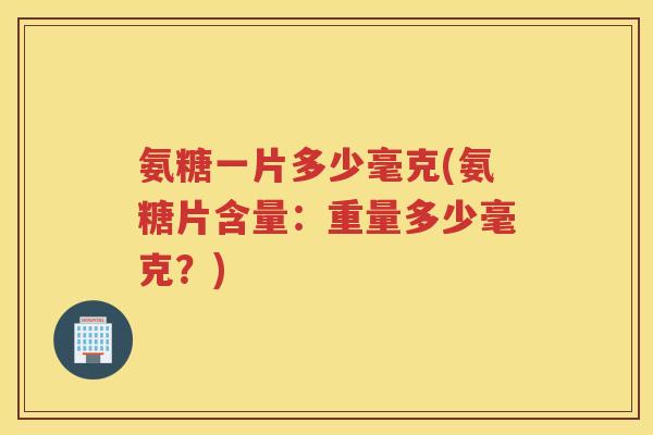 氨糖一片多少毫克(氨糖片含量：重量多少毫克？)