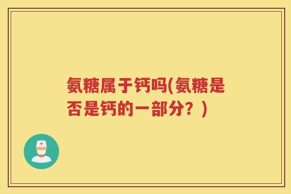 氨糖属于钙吗(氨糖是否是钙的一部分?) 氨糖属于钙吗(氨糖是否是钙的一部分?)