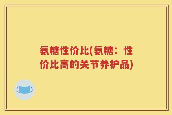 氨糖性价比(氨糖：性价比高的关节养护品)