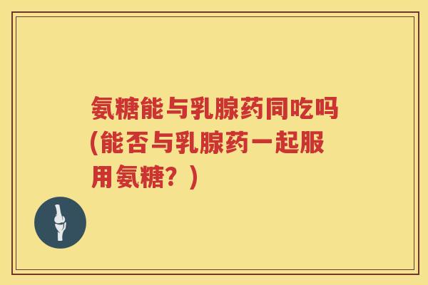 氨糖能与乳腺药同吃吗(能否与乳腺药一起服用氨糖?) 氨糖能与乳腺药同吃吗(能否与乳腺药一起服用氨糖?)