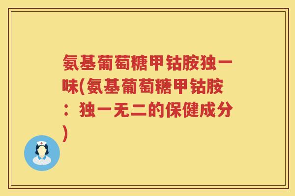氨基葡萄糖甲钴胺独一味(氨基葡萄糖甲钴胺:独一无二的保健成分) 氨基葡萄糖甲钴胺独一味(氨基葡萄糖甲钴胺:独一无二的保健成分)
