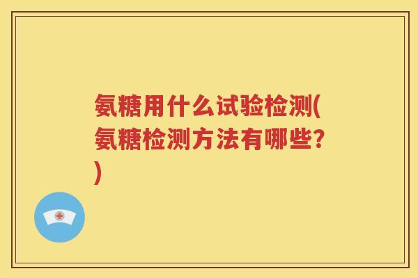 氨糖用什么试验检测(氨糖检测方法有哪些?) 氨糖用什么试验检测(氨糖检测方法有哪些?)