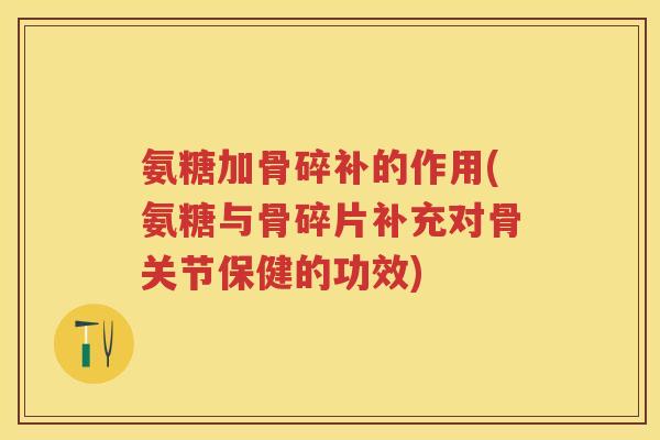 氨糖加骨碎补的作用(氨糖与骨碎片补充对骨关节保健的功效)
