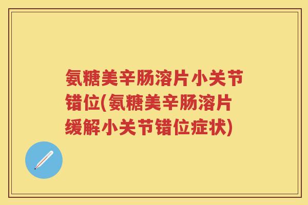 氨糖美辛肠溶片小关节错位(氨糖美辛肠溶片缓解小关节错位症状) 氨糖美辛肠溶片小关节错位(氨糖美辛肠溶片缓解小关节错位症状)