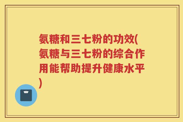 氨糖和三七粉的功效(氨糖与三七粉的综合作用能帮助提升健康水平) 氨糖和三七粉的功效(氨糖与三七粉的综合作用能帮助提升健康水平)