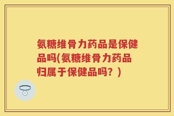 氨糖维骨力药品是保健品吗(氨糖维骨力药品归属于保健品吗?) 氨糖维骨力药品是保健品吗(氨糖维骨力药品归属于保健品吗?)