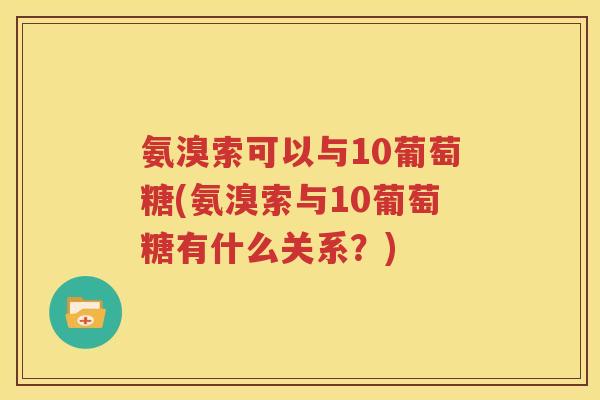 氨溴索可以与10葡萄糖(氨溴索与10葡萄糖有什么关系?) 氨溴索可以与10葡萄糖(氨溴索与10葡萄糖有什么关系?)