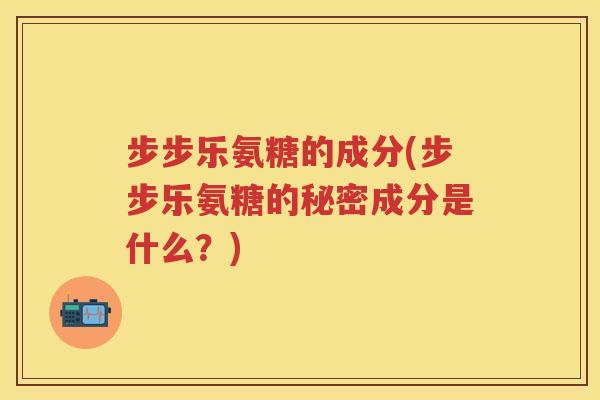 步步乐氨糖的成分(步步乐氨糖的秘密成分是什么?) 步步乐氨糖的成分(步步乐氨糖的秘密成分是什么?)