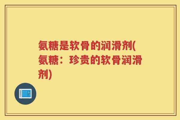氨糖是软骨的润滑剂(氨糖:珍贵的软骨润滑剂) 氨糖是软骨的润滑剂(氨糖:珍贵的软骨润滑剂)