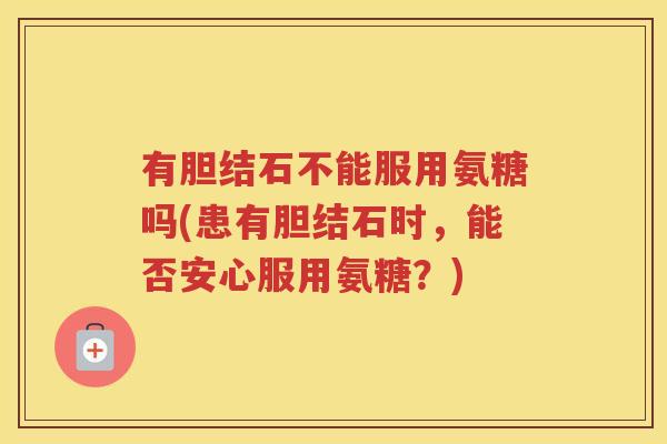 有胆结石不能服用氨糖吗(患有胆结石时，能否安心服用氨糖？)