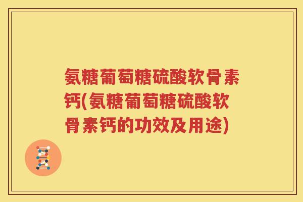 氨糖葡萄糖硫酸软骨素钙(氨糖葡萄糖硫酸软骨素钙的功效及用途) 氨糖葡萄糖硫酸软骨素钙(氨糖葡萄糖硫酸软骨素钙的功效及用途)