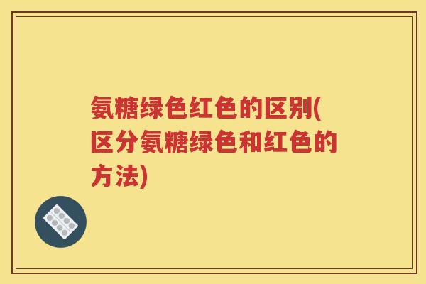 氨糖绿色红色的区别(区分氨糖绿色和红色的方法) 氨糖绿色红色的区别(区分氨糖绿色和红色的方法)