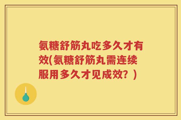 氨糖舒筋丸吃多久才有效(氨糖舒筋丸需连续服用多久才见成效？)