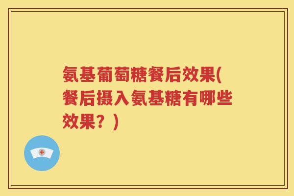 氨基葡萄糖餐后效果(餐后摄入氨基糖有哪些效果?) 氨基葡萄糖餐后效果(餐后摄入氨基糖有哪些效果?)