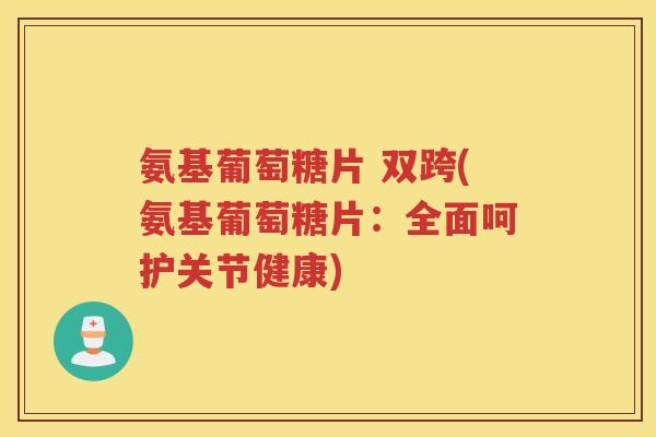 氨基葡萄糖片 双跨(氨基葡萄糖片：全面呵护关节健康)