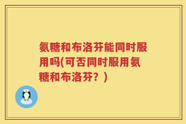 氨糖和布洛芬能同时服用吗(可否同时服用氨糖和布洛芬?) 氨糖和布洛芬能同时服用吗(可否同时服用氨糖和布洛芬?)