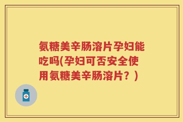 氨糖美辛肠溶片孕妇能吃吗(孕妇可否安全使用氨糖美辛肠溶片？)