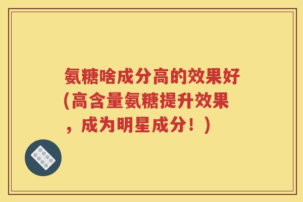 氨糖啥成分高的效果好(高含量氨糖提升效果，成为明星成分！)