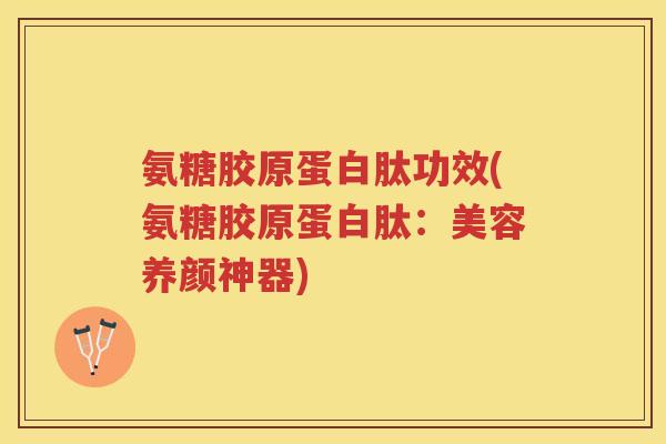 氨糖胶原蛋白肽功效(氨糖胶原蛋白肽:美容养颜神器) 氨糖胶原蛋白肽功效(氨糖胶原蛋白肽:美容养颜神器)